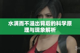 水满而不溢出背后的科学原理与现象解析