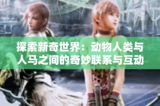 探索新奇世界：动物人类与人马之间的奇妙联系与互动