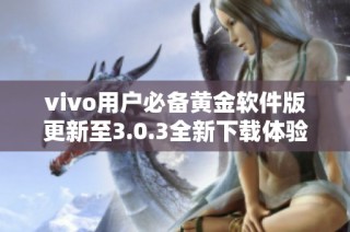vivo用户必备黄金软件版更新至3.0.3全新下载体验精彩呈现