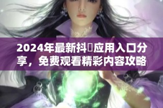 2024年最新抖抈应用入口分享，免费观看精彩内容攻略揭秘