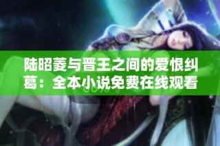 陆昭菱与晋王之间的爱恨纠葛：全本小说免费在线观看解析