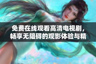 免费在线观看高清电视剧，畅享无阻碍的观影体验与精彩内容