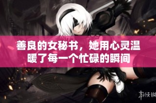 善良的女秘书，她用心灵温暖了每一个忙碌的瞬间