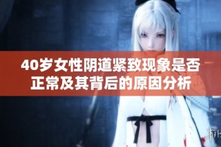 40岁女性阴道紧致现象是否正常及其背后的原因分析