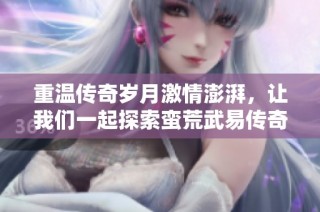 重温传奇岁月激情澎湃，让我们一起探索蛮荒武易传奇单职业版本的魅力