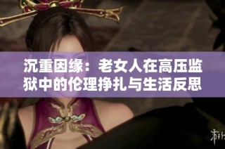 沉重因缘：老女人在高压监狱中的伦理挣扎与生活反思