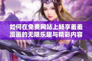 如何在免费网站上畅享羞羞漫画的无限乐趣与精彩内容