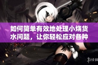 如何简单有效地处理小烧货水问题，让你轻松应对各种情况