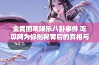 全民围观娱乐八卦事件 吃瓜网为你揭秘背后的真相与内幕