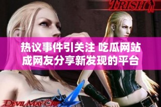 热议事件引关注 吃瓜网站成网友分享新发现的平台