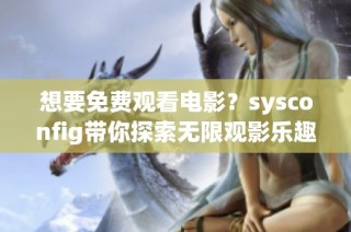 想要免费观看电影？sysconfig带你探索无限观影乐趣的秘密技巧