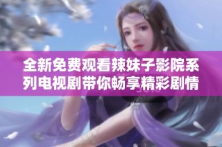 全新免费观看辣妹子影院系列电视剧带你畅享精彩剧情与热辣魅力