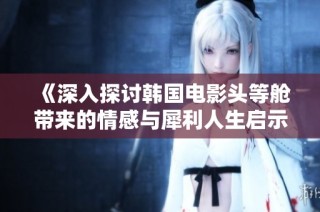 《深入探讨韩国电影头等舱带来的情感与犀利人生启示》