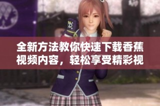 全新方法教你快速下载香蕉视频内容，轻松享受精彩视频体验