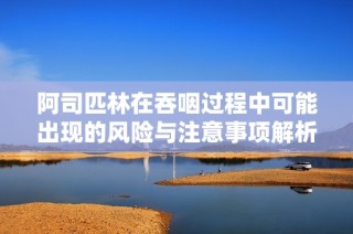 阿司匹林在吞咽过程中可能出现的风险与注意事项解析