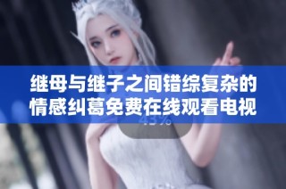继母与继子之间错综复杂的情感纠葛免费在线观看电视剧
