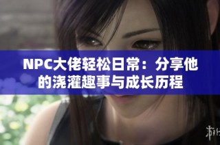 NPC大佬轻松日常：分享他的浇灌趣事与成长历程