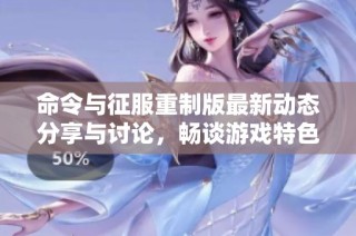 命令与征服重制版最新动态分享与讨论，畅谈游戏特色与玩法技巧
