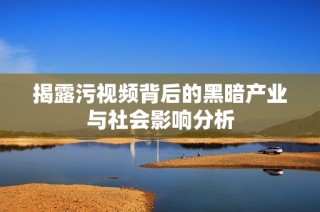 揭露污视频背后的黑暗产业与社会影响分析