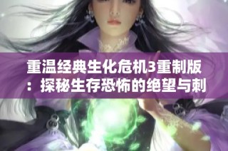 重温经典生化危机3重制版：探秘生存恐怖的绝望与刺激