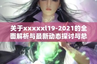 关于xxxxxl19-2021的全面解析与最新动态探讨与总结