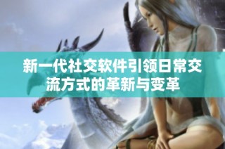 新一代社交软件引领日常交流方式的革新与变革