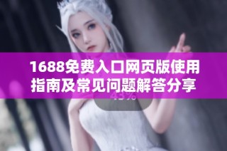 1688免费入口网页版使用指南及常见问题解答分享