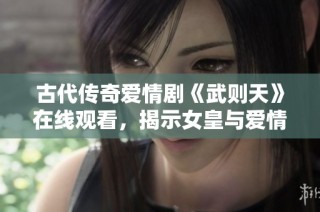 古代传奇爱情剧《武则天》在线观看，揭示女皇与爱情的独特故事