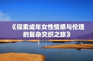 《探索成年女性情感与伦理的复杂交织之旅》