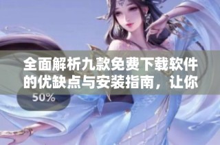 全面解析九款免费下载软件的优缺点与安装指南，让你轻松上手使用