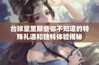 台球室里那些你不知道的特殊礼遇和独特体验揭秘