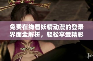 免费在线看妖精动漫的登录界面全解析，轻松享受精彩内容