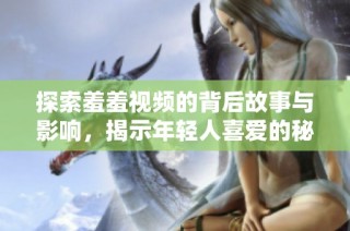 探索羞羞视频的背后故事与影响，揭示年轻人喜爱的秘密内容