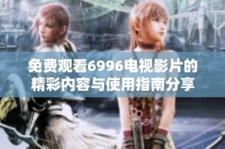 免费观看6996电视影片的精彩内容与使用指南分享