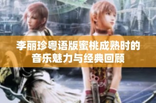李丽珍粤语版蜜桃成熟时的音乐魅力与经典回顾