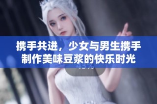 携手共进，少女与男生携手制作美味豆浆的快乐时光