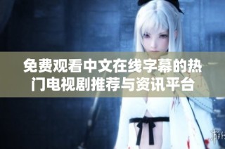 免费观看中文在线字幕的热门电视剧推荐与资讯平台