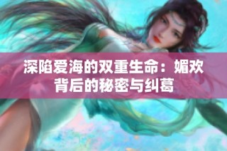深陷爱海的双重生命：媚欢背后的秘密与纠葛