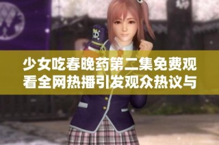 少女吃春晚药第二集免费观看全网热播引发观众热议与期待