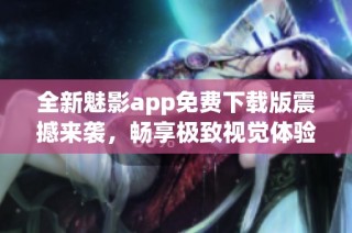 全新魅影app免费下载版震撼来袭，畅享极致视觉体验！