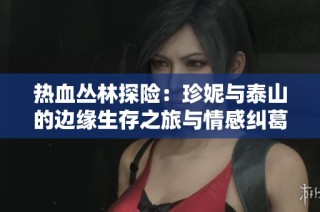 热血丛林探险：珍妮与泰山的边缘生存之旅与情感纠葛