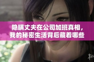 隐瞒丈夫在公司加班真相，我的秘密生活背后藏着哪些故事
