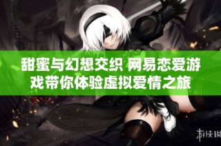 甜蜜与幻想交织 网易恋爱游戏带你体验虚拟爱情之旅