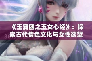 《玉蒲团之玉女心经》：探索古代情色文化与女性欲望的交织之旅