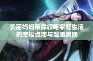 美丽妈妈带你领略家庭生活的幸福点滴与温暖瞬间