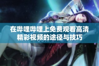 在哔哩哔哩上免费观看高清精彩视频的途径与技巧