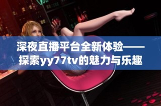 深夜直播平台全新体验——探索yy77tv的魅力与乐趣