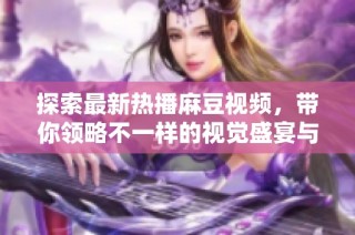 探索最新热播麻豆视频，带你领略不一样的视觉盛宴与精彩内容