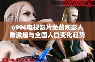 6996电视影片免费观影人数激增与全国人口变化趋势分析