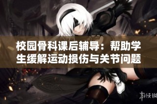 校园骨科课后辅导：帮助学生缓解运动损伤与关节问题